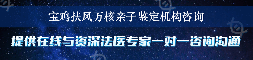 宝鸡扶风万核亲子鉴定机构咨询